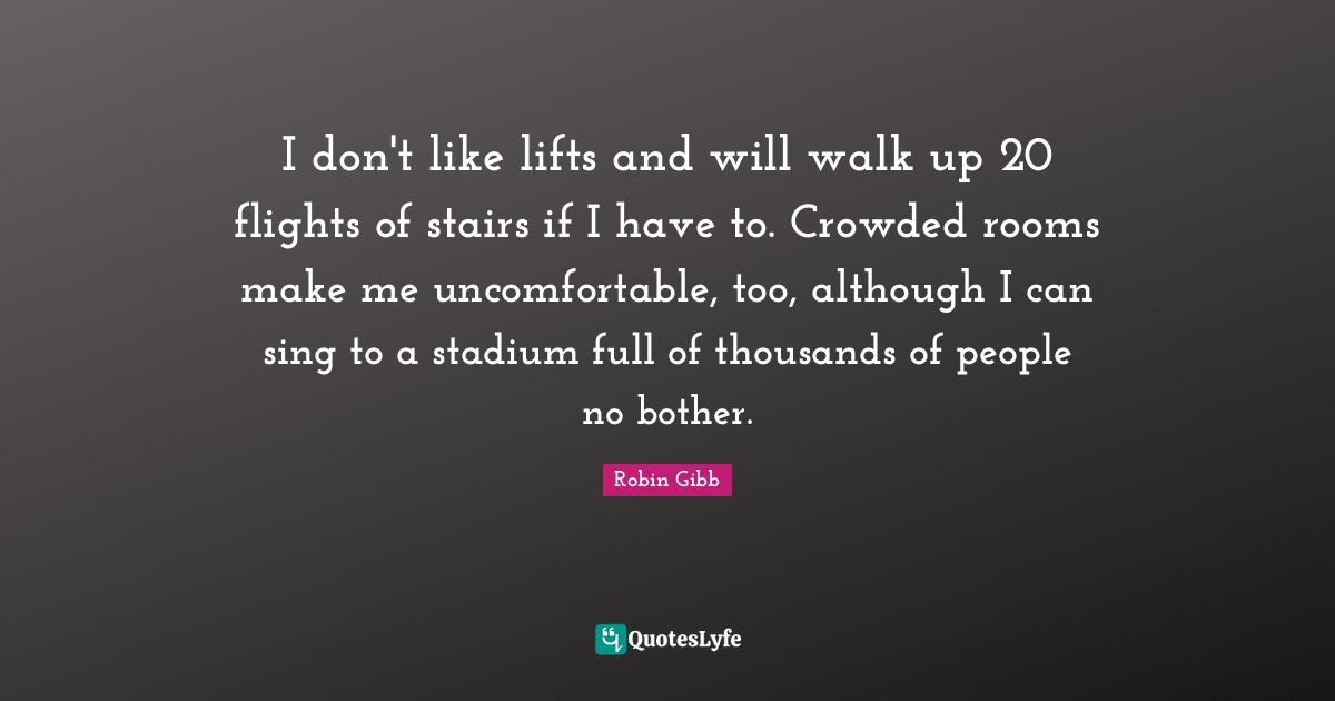 W.A.R. Gibb Quotes: "I don't like lifts and will walk up 20 flights of stairs if I have to. Crowded rooms make me uncomfortable, too, although I can sing to a stadium full of thousands of people no bother."