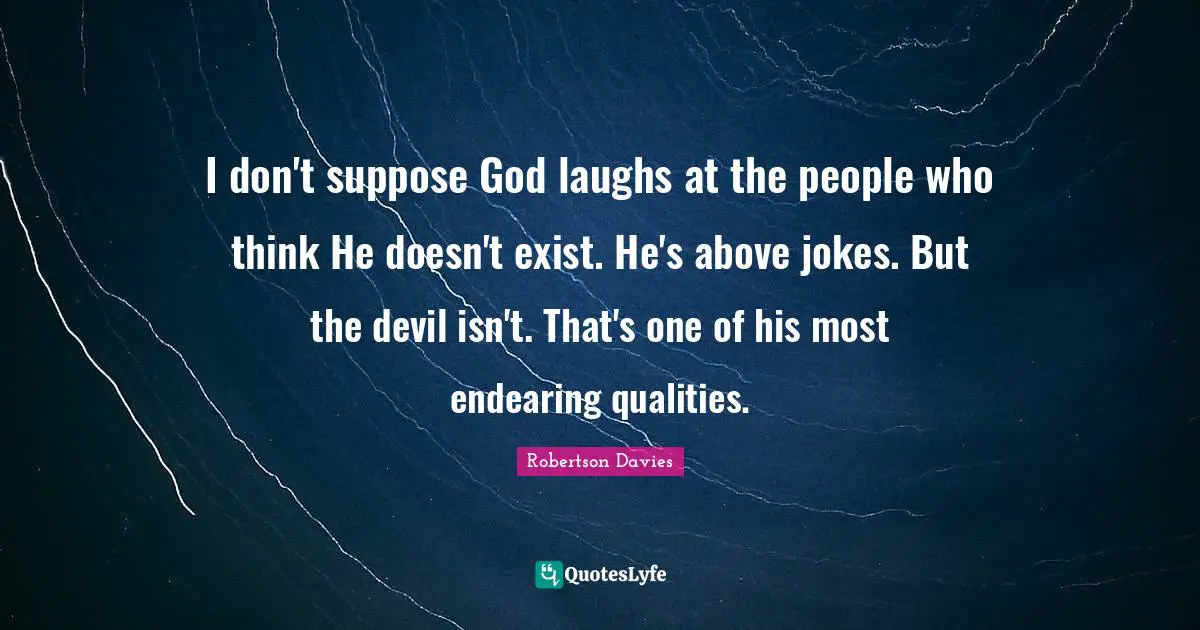 I don't suppose God laughs at the people who think He doesn't exist. He's above jokes. But the devil isn't. That's one of his most endearing qualities.