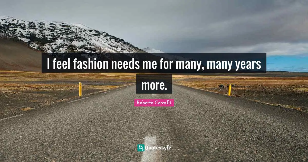 I feel fashion needs me for many, many years more.