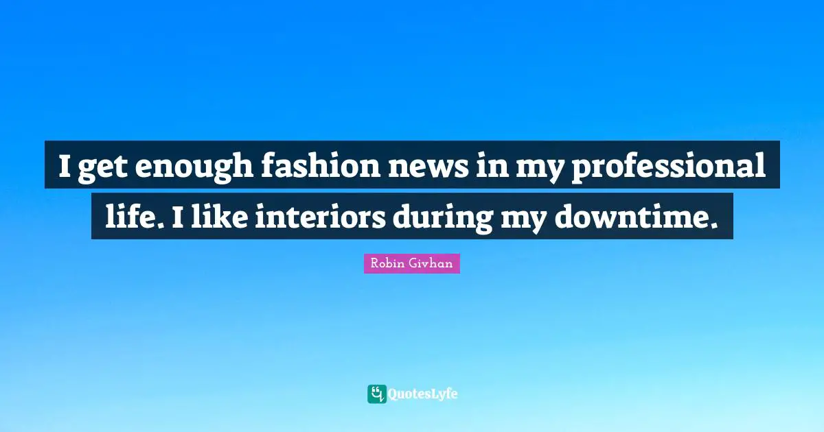 I get enough fashion news in my professional life. I like interiors during my downtime.