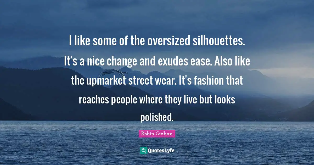 I like some of the oversized silhouettes. It's a nice change and exudes ease. Also like the upmarket street wear. It's fashion that reaches people where they live but looks polished.