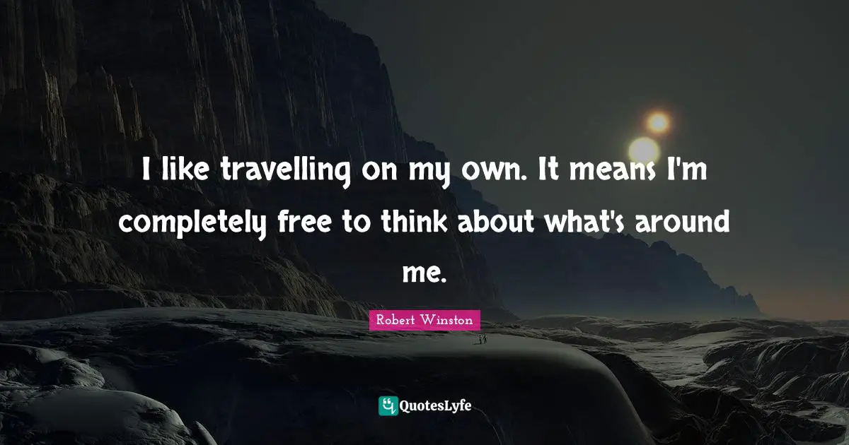 Robert Winston Quotes: "I like travelling on my own. It means I'm completely free to think about what's around me."