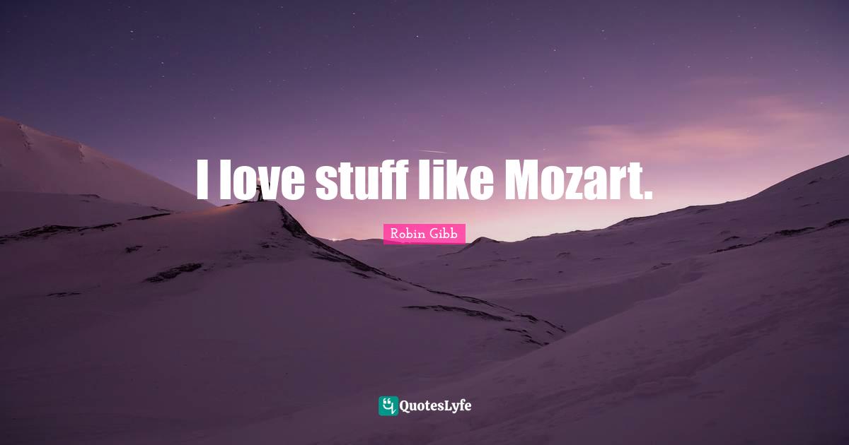 I love stuff like Mozart.