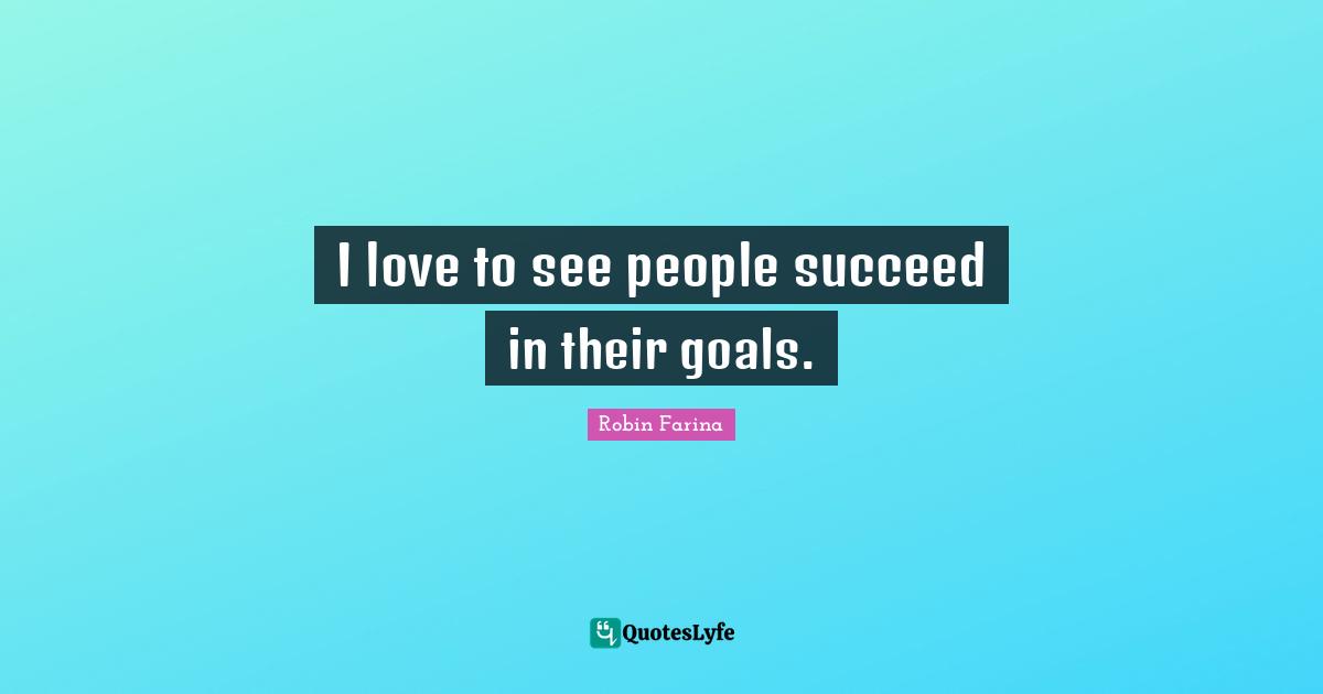 I love to see people succeed in their goals.