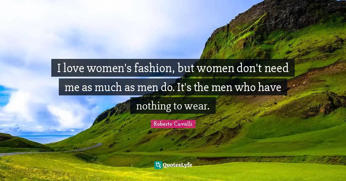 I Love Fashion Quotes: "I love women's fashion, but women don't need me as much as men do. It's the men who have nothing to wear."