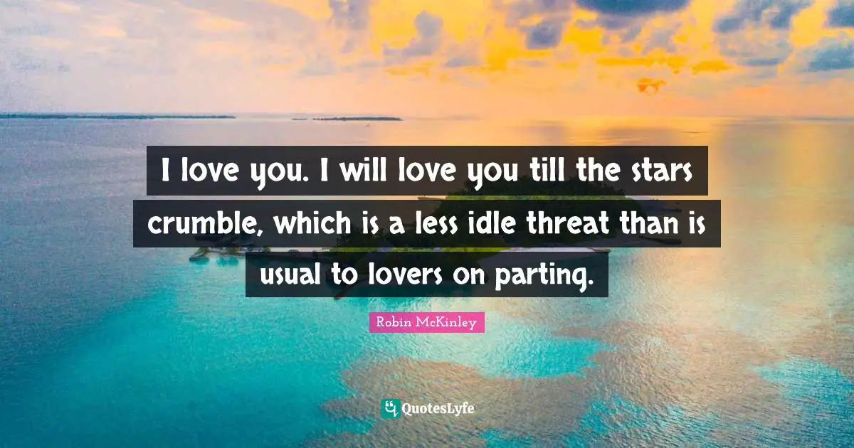 I love you. I will love you till the stars crumble, which is a less idle threat than is usual to lovers on parting.