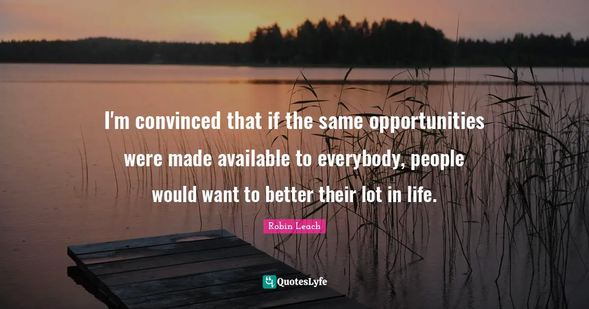 I'm convinced that if the same opportunities were made available to everybody, people would want to better their lot in life.