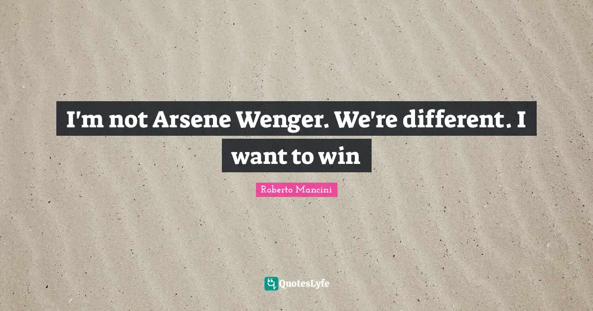 I'm not Arsene Wenger. We're different. I want to win