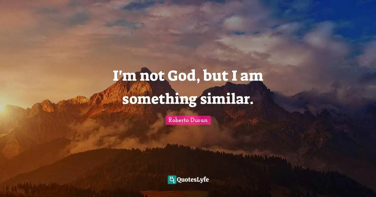 I'm not God, but I am something similar.