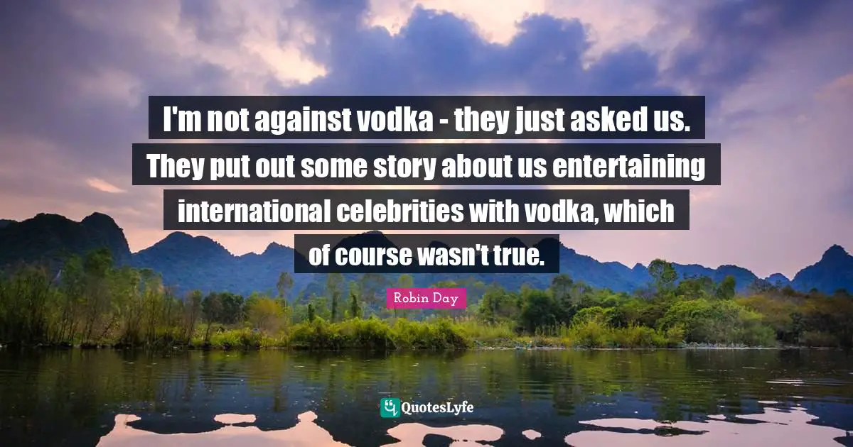 I'm not against vodka - they just asked us. They put out some story about us entertaining international celebrities with vodka, which of course wasn't true.
