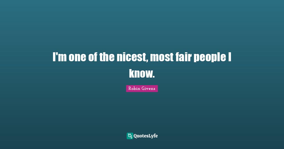 I'm one of the nicest, most fair people I know.