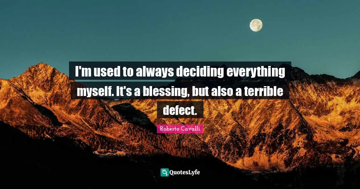I'm used to always deciding everything myself. It's a blessing, but also a terrible defect.