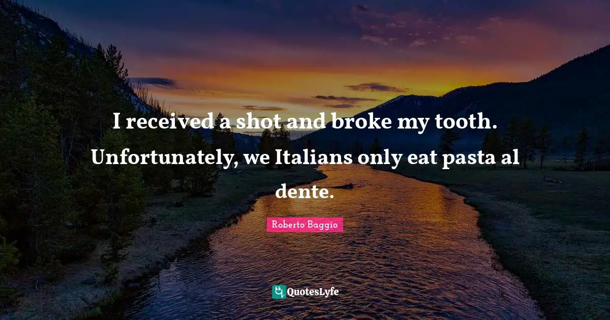 Als Quotes: "I received a shot and broke my tooth. Unfortunately, we Italians only eat pasta al dente."