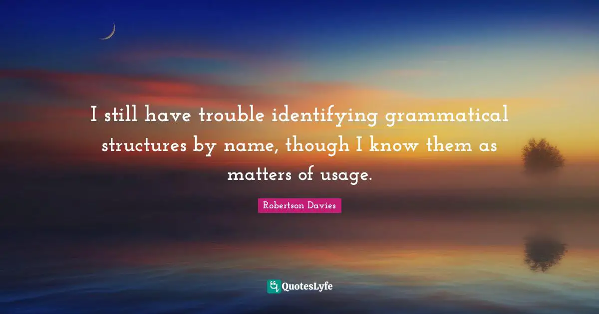 I still have trouble identifying grammatical structures by name, though I know them as matters of usage.