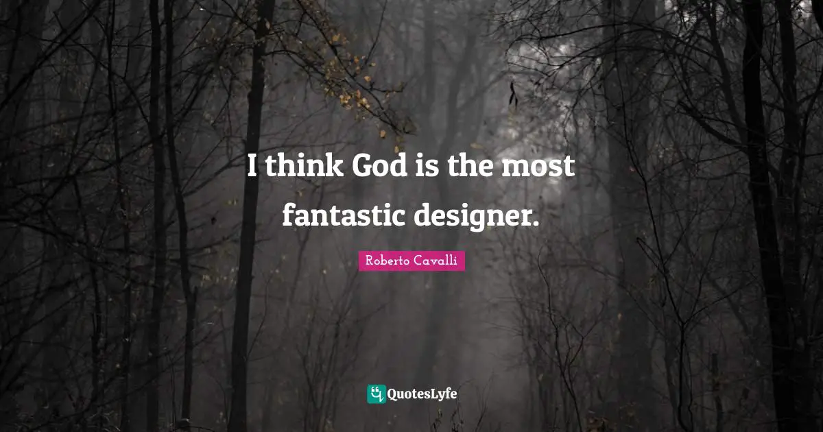 I think God is the most fantastic designer.