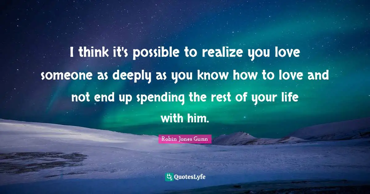 I think it's possible to realize you love someone as deeply as you know how to love and not end up spending the rest of your life with him.
