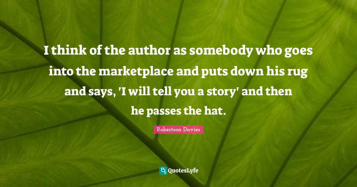 I think of the author as somebody who goes into the marketplace and puts down his rug and says, 'I will tell you a story' and then he passes the hat.