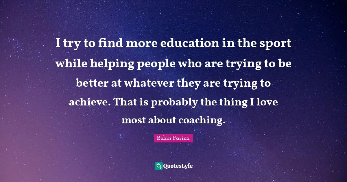 I try to find more education in the sport while helping people who are trying to be better at whatever they are trying to achieve. That is probably the thing I love most about coaching.