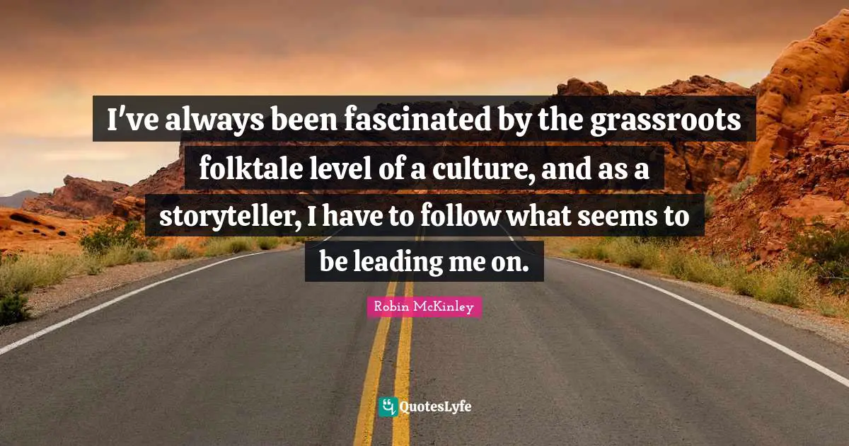 I've always been fascinated by the grassroots folktale level of a culture, and as a storyteller, I have to follow what seems to be leading me on.