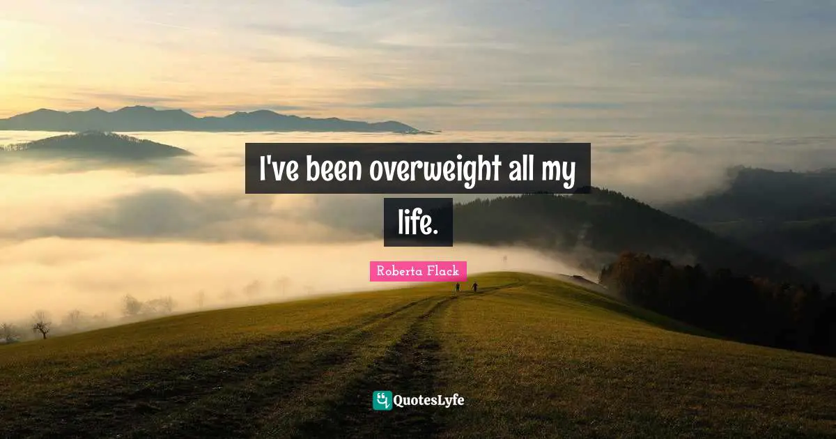 I've been overweight all my life.