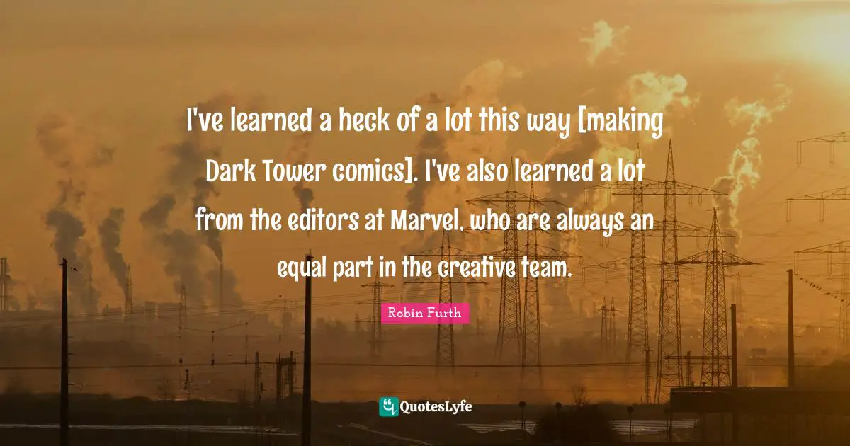 I've learned a heck of a lot this way [making Dark Tower comics]. I've also learned a lot from the editors at Marvel, who are always an equal part in the creative team.