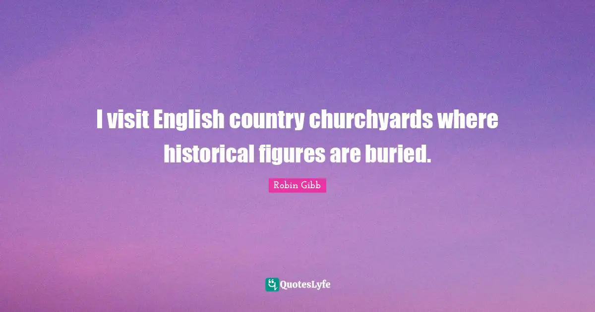 I visit English country churchyards where historical figures are buried.