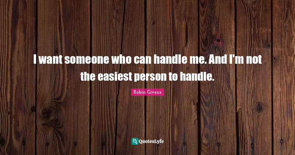 Handle Me Quotes: "I want someone who can handle me. And I'm not the easiest person to handle."