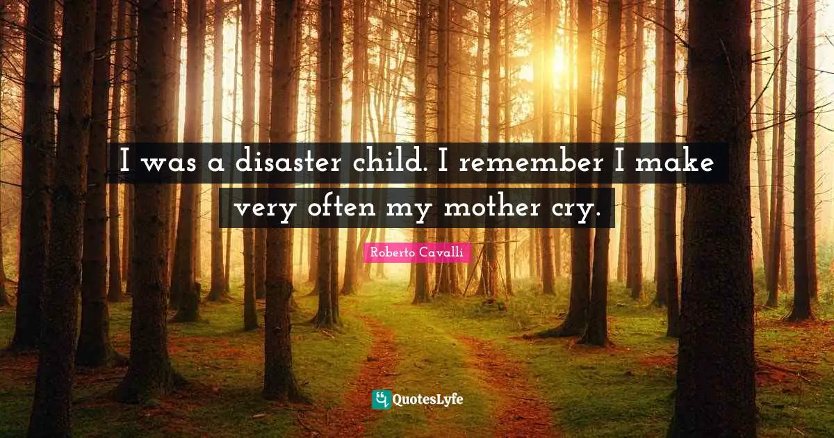 I was a disaster child. I remember I make very often my mother cry.