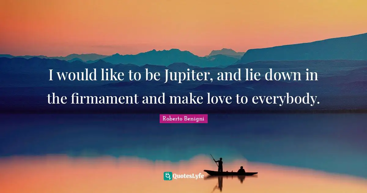 I would like to be Jupiter, and lie down in the firmament and make love to everybody.