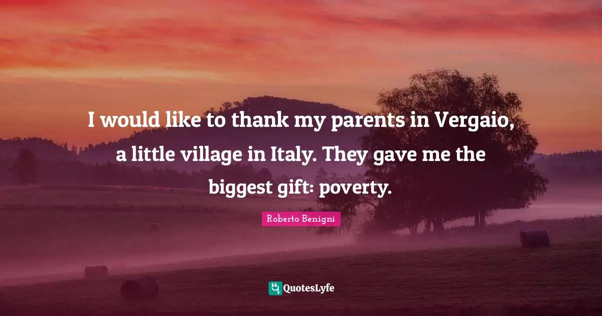 I would like to thank my parents in Vergaio, a little village in Italy. They gave me the biggest gift: poverty.