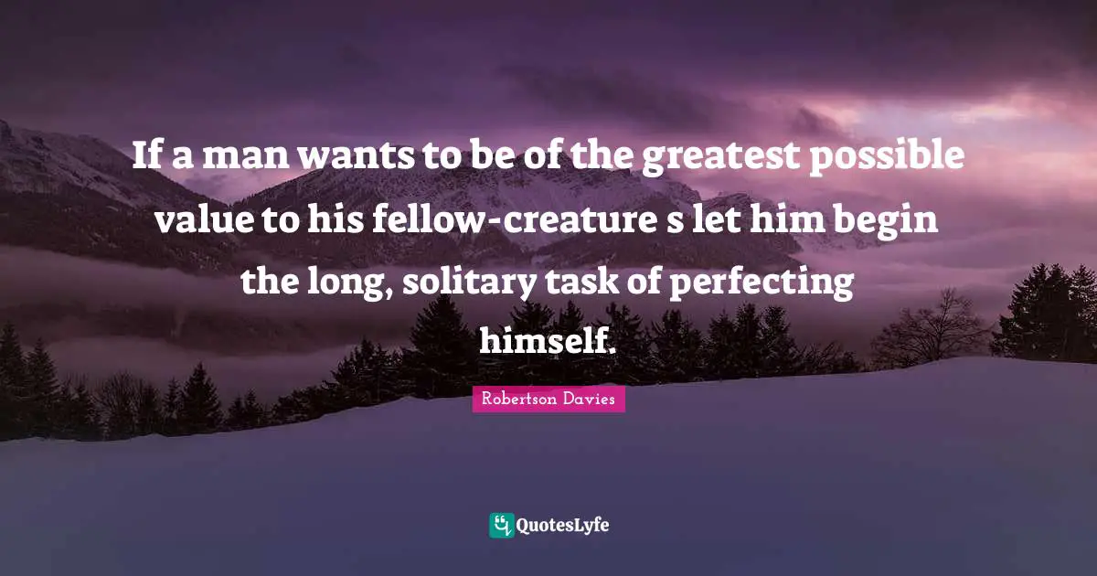 If a man wants to be of the greatest possible value to his fellow-creature s let him begin the long, solitary task of perfecting himself.