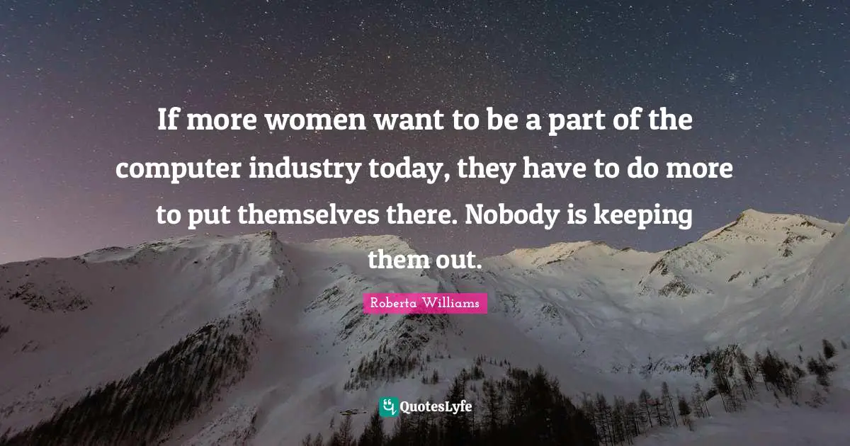 If more women want to be a part of the computer industry today, they have to do more to put themselves there. Nobody is keeping them out.