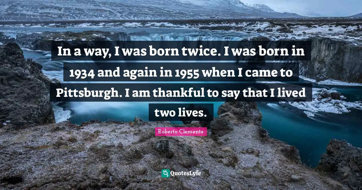 In a way, I was born twice. I was born in 1934 and again in 1955 when I came to Pittsburgh. I am thankful to say that I lived two lives.