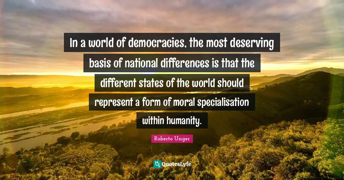 In a world of democracies, the most deserving basis of national differences is that the different states of the world should represent a form of moral specialisation within humanity.