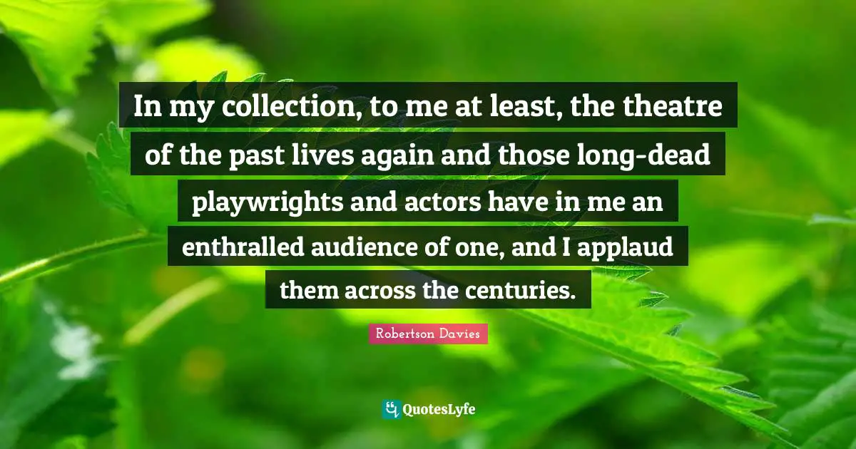 Robertson Davies Quotes: "In my collection, to me at least, the theatre of the past lives again and those long-dead playwrights and actors have in me an enthralled audience of one, and I applaud them across the centuries."