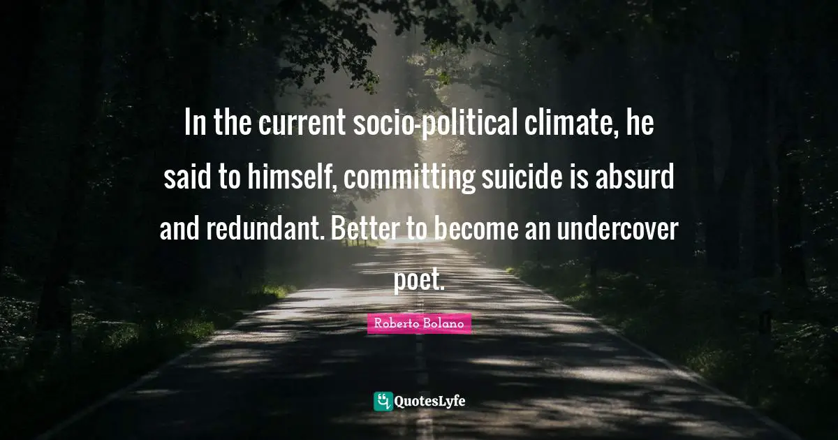 In the current socio-political climate, he said to himself, committing suicide is absurd and redundant. Better to become an undercover poet.