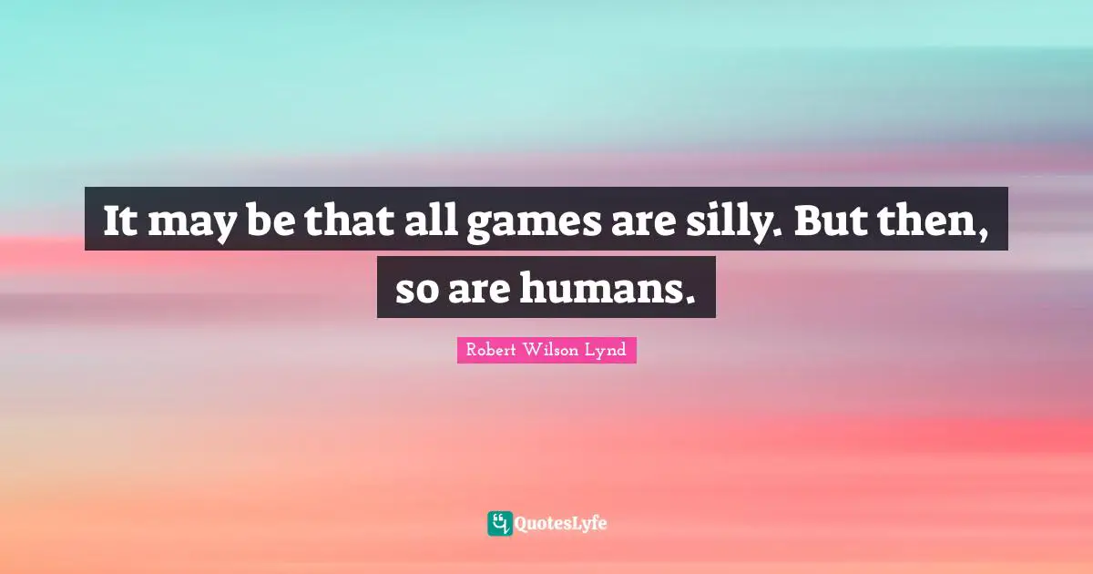 It may be that all games are silly. But then, so are humans.