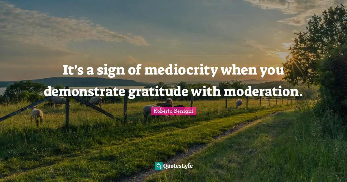 It's a sign of mediocrity when you demonstrate gratitude with moderation.