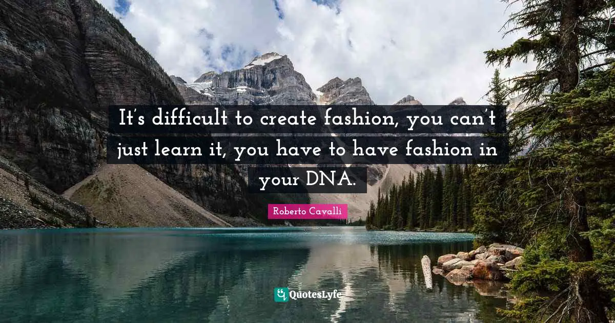 It’s difficult to create fashion, you can’t just learn it, you have to have fashion in your DNA.