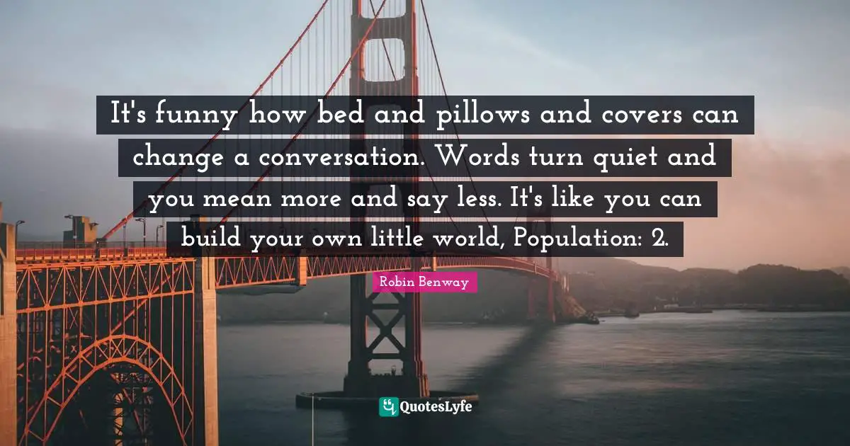It's funny how bed and pillows and covers can change a conversation. Words turn quiet and you mean more and say less. It's like you can build your own little world, Population: 2.