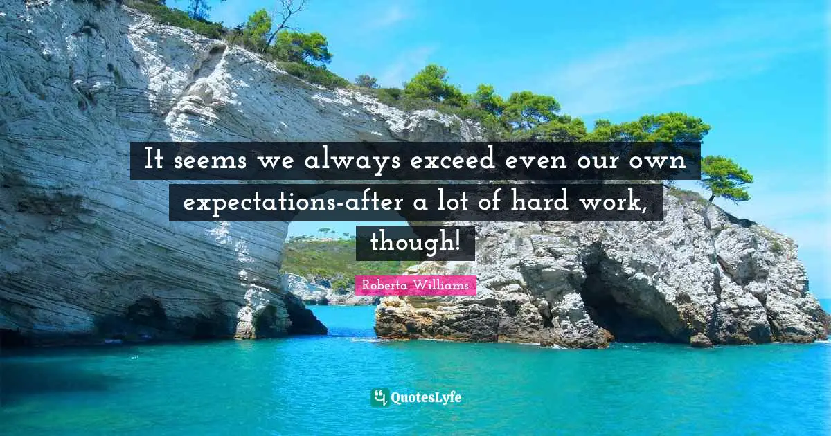 It seems we always exceed even our own expectations-after a lot of hard work, though!