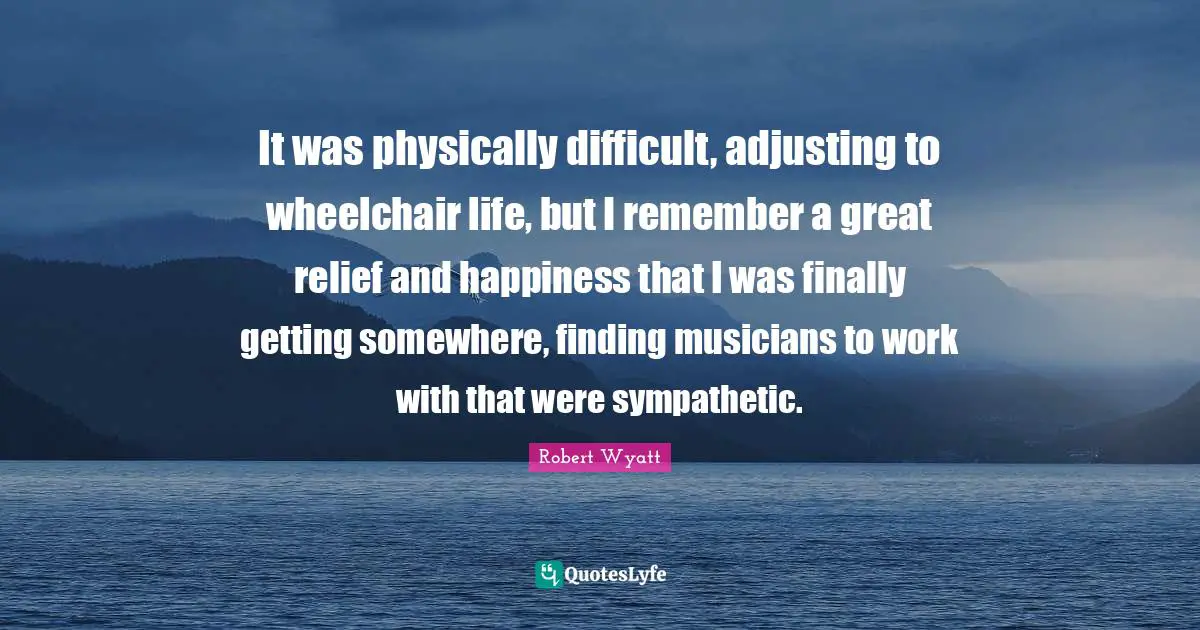 Adjusting Quotes: "It was physically difficult, adjusting to wheelchair life, but I remember a great relief and happiness that I was finally getting somewhere, finding musicians to work with that were sympathetic."