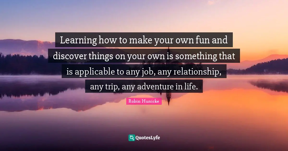 Learning how to make your own fun and discover things on your own is something that is applicable to any job, any relationship, any trip, any adventure in life.