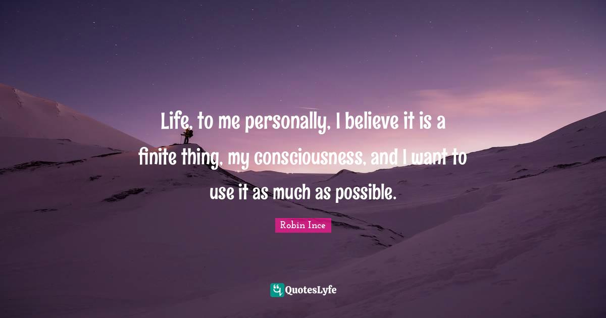 Finite Life Quotes: "Life, to me personally, I believe it is a finite thing, my consciousness, and I want to use it as much as possible."