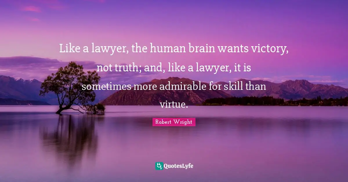 Like a lawyer, the human brain wants victory, not truth; and, like a lawyer, it is sometimes more admirable for skill than virtue.