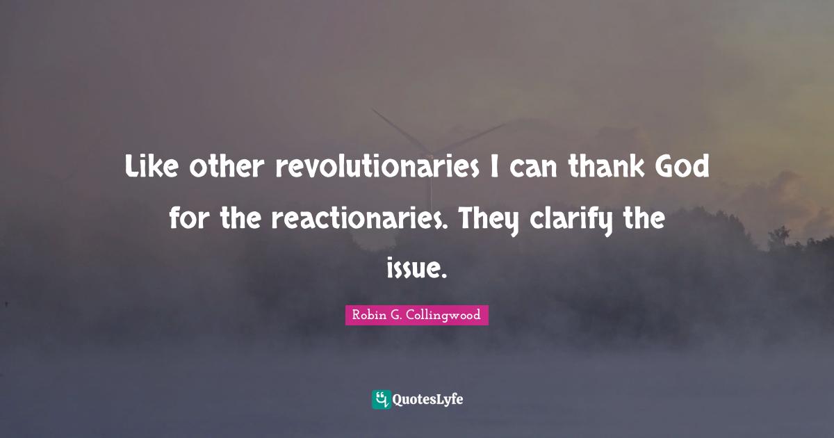 Thank God Quotes: "Like other revolutionaries I can thank God for the reactionaries. They clarify the issue."