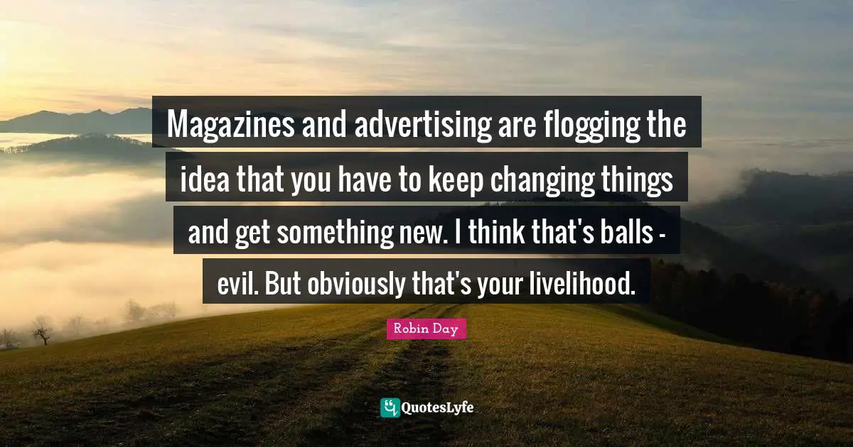 New Thinking Quotes: "Magazines and advertising are flogging the idea that you have to keep changing things and get something new. I think that's balls - evil. But obviously that's your livelihood."