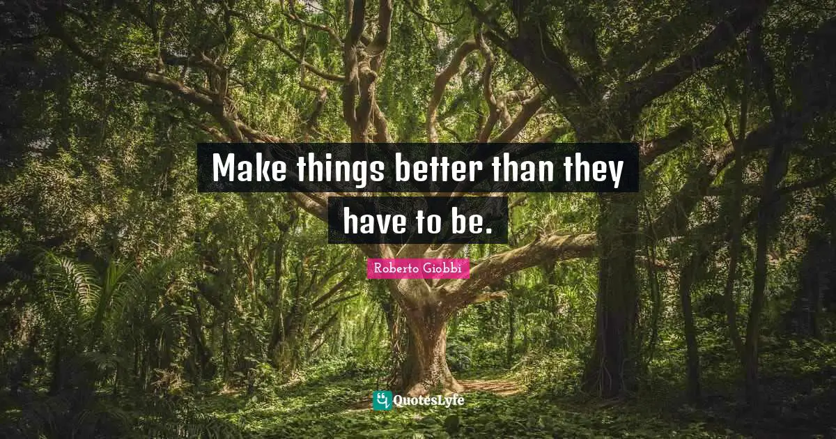 Make things better than they have to be.