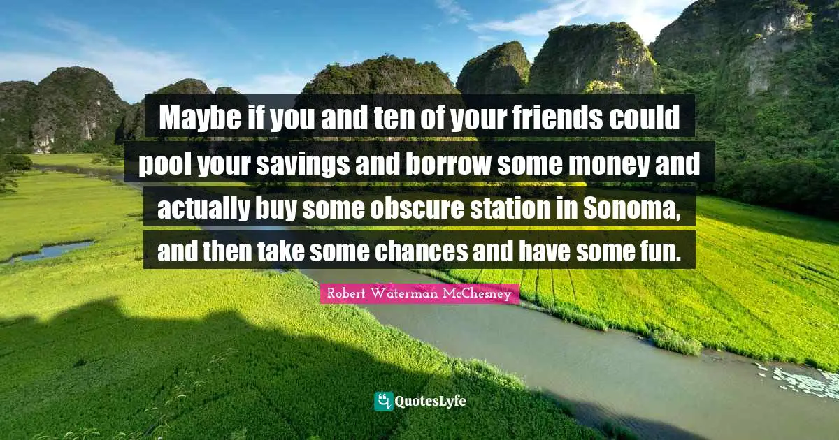 Maybe if you and ten of your friends could pool your savings and borrow some money and actually buy some obscure station in Sonoma, and then take some chances and have some fun.