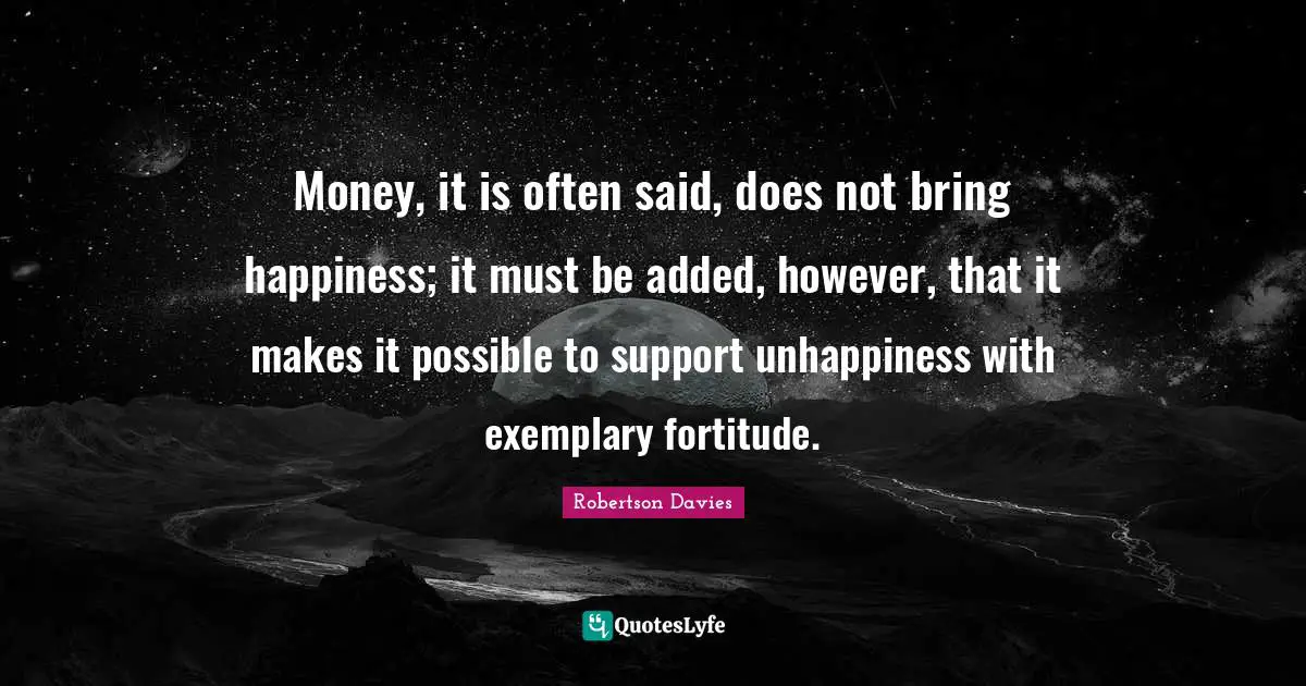 Money, it is often said, does not bring happiness; it must be added, however, that it makes it possible to support unhappiness with exemplary fortitude.